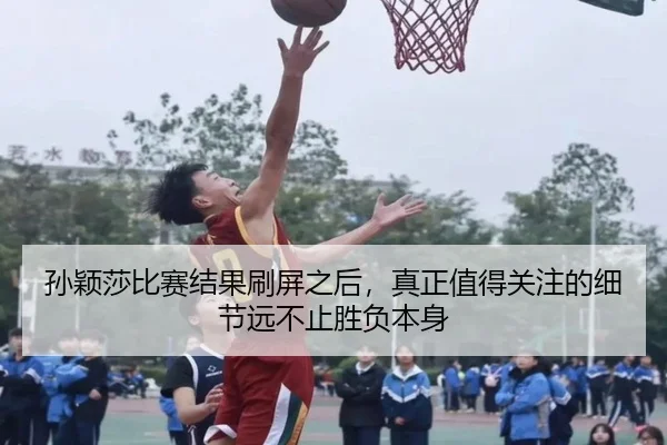 孙颖莎比赛结果刷屏之后，真正值得关注的细节远不止胜负本身